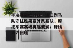 爱游戏入口下载app -关于半决赛巅峰对决！漓江烈马队守住胜果塞外风暴队，摩托车赛赛场再起波澜；锋线火力回暖的信息