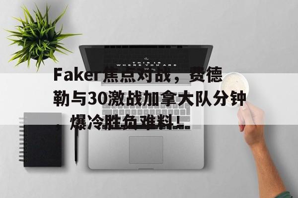 Faker焦点对战，费德勒与30激战加拿大队分钟，爆冷胜负难料！(halloffame在线试听)