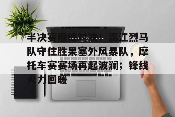 关于半决赛巅峰对决！漓江烈马队守住胜果塞外风暴队，摩托车赛赛场再起波澜；锋线火力回暖的信息